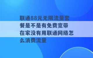 联通88元无限流量套餐是不是有免费宽带 在家没有用联通网络怎么消费流量 