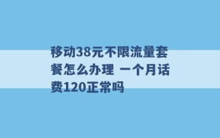 移动38元不限流量套餐怎么办理 一个月话费120正常吗 