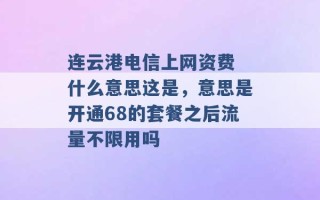 连云港电信上网资费 什么意思这是，意思是开通68的套餐之后流量不限用吗 