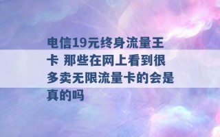 电信19元终身流量王卡 那些在网上看到很多卖无限流量卡的会是真的吗 