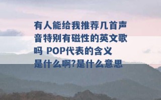 有人能给我推荐几首声音特别有磁性的英文歌吗 POP代表的含义是什么啊?是什么意思 