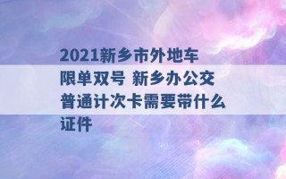 2021新乡市外地车限单双号 新乡办公交普通计次卡需要带什么证件 