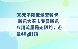 38元不限流量套餐卡 腾讯大王卡专属腾讯应用流量是无限的，还是40g封顶 