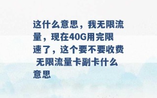 这什么意思，我无限流量，现在40G用完限速了，这个要不要收费 无限流量卡副卡什么意思 