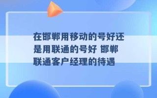 在邯郸用移动的号好还是用联通的号好 邯郸联通客户经理的待遇 