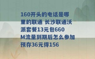 160开头的电话是哪里的联通 长沙联通沃派套餐13元包660M流量到期后怎么参加预存36元得156 