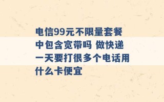 电信99元不限量套餐中包含宽带吗 做快递一天要打很多个电话用什么卡便宜 