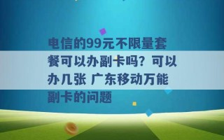 电信的99元不限量套餐可以办副卡吗？可以办几张 广东移动万能副卡的问题 