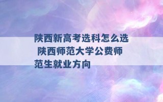 陕西新高考选科怎么选 陕西师范大学公费师范生就业方向 