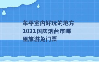 牟平室内好玩的地方 2021国庆烟台市哪里旅游免门票 