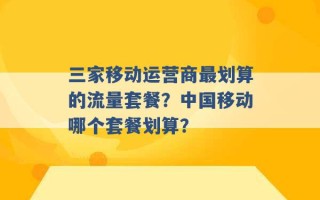 三家移动运营商最划算的流量套餐？中国移动哪个套餐划算？ 