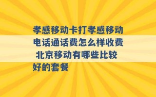 孝感移动卡打孝感移动电话通话费怎么样收费 北京移动有哪些比较好的套餐 