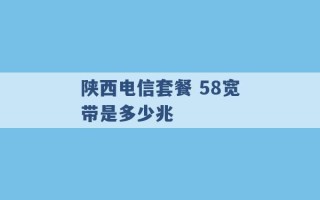 陕西电信套餐 58宽带是多少兆 