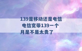 139是移动还是电信 电信宽带139一个月是不是太贵了 