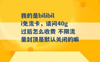 我的是bilibili免流卡，请问40g过后怎么收费 不限流量封顶是默认关闭的嘛 