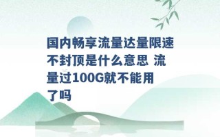 国内畅享流量达量限速不封顶是什么意思 流量过100G就不能用了吗 