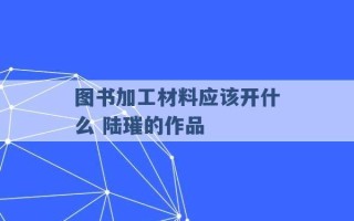 图书加工材料应该开什么 陆璀的作品 