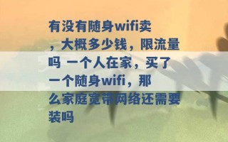 有没有随身wifi卖，大概多少钱，限流量吗 一个人在家，买了一个随身wifi，那么家庭宽带网络还需要装吗 