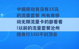 中国移动有没有15元的流量套餐 所有用移动无限流量卡的都看看!以前的流量套餐沧州随身行15G不封顶业 