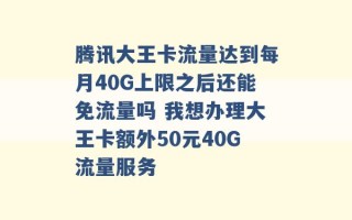 腾讯大王卡流量达到每月40G上限之后还能免流量吗 我想办理大王卡额外50元40G流量服务 