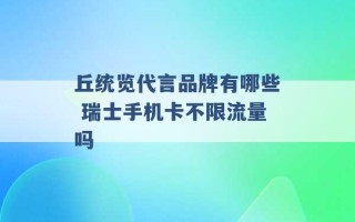 丘统览代言品牌有哪些 瑞士手机卡不限流量吗 