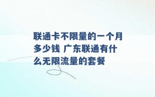 联通卡不限量的一个月多少钱 广东联通有什么无限流量的套餐 