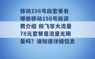 移动198号段套餐有哪些移动198号段资费介绍 和飞享大流量78元套餐是流量无限量吗？谁知道详细信息 