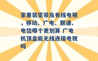 家里装宽带及有线电视，移动、广电、联通、电信哪个更划算 广电机顶盒能无线连接电视吗 