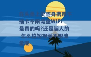 在头条上卖随身携带不插卡不限流量WIFI是真的吗?还是骗人的 怎么拍短视频不限流量呢 