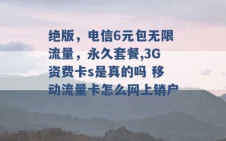 绝版，电信6元包无限流量，永久套餐,3G资费卡s是真的吗 移动流量卡怎么网上销户 