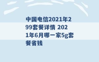 中国电信2021年299套餐详情 2021年6月哪一家5g套餐省钱 