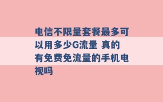 电信不限量套餐最多可以用多少G流量 真的有免费免流量的手机电视吗 