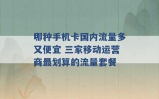 哪种手机卡国内流量多又便宜 三家移动运营商最划算的流量套餐 