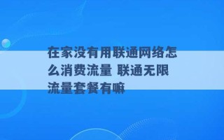 在家没有用联通网络怎么消费流量 联通无限流量套餐有嘛 