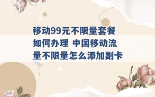 移动99元不限量套餐如何办理 中国移动流量不限量怎么添加副卡 