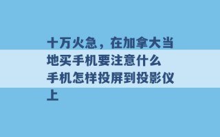 十万火急，在加拿大当地买手机要注意什么 手机怎样投屏到投影仪上 