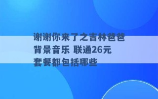 谢谢你来了之吉林爸爸背景音乐 联通26元套餐都包括哪些 