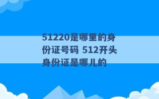 51220是哪里的身份证号码 512开头身份证是哪儿的 