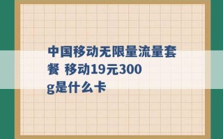 中国移动无限量流量套餐 移动19元300g是什么卡 