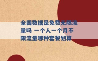 全国数据是免费无限流量吗 一个人一个月不限流量哪种套餐划算 