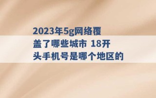 2023年5g网络覆盖了哪些城市 18开头手机号是哪个地区的 