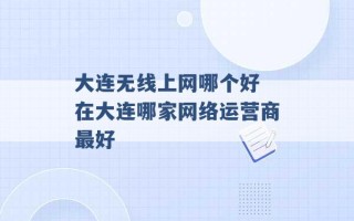 大连无线上网哪个好 在大连哪家网络运营商最好 