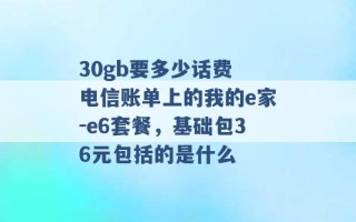 30gb要多少话费 电信账单上的我的e家-e6套餐，基础包36元包括的是什么 