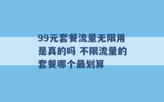 99元套餐流量无限用是真的吗 不限流量的套餐哪个最划算 