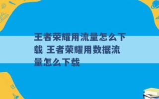 王者荣耀用流量怎么下载 王者荣耀用数据流量怎么下载 