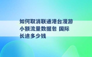 如何取消联通港台漫游小额流量数据包 国际长途多少钱 