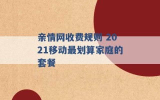 亲情网收费规则 2021移动最划算家庭的套餐 