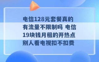 电信128元套餐真的有流量不限制吗 电信19块钱月租的开热点别人看电视扣不扣费 