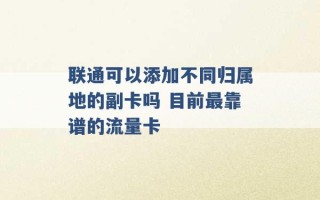 联通可以添加不同归属地的副卡吗 目前最靠谱的流量卡 