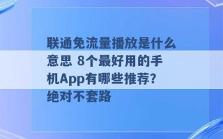 联通免流量播放是什么意思 8个最好用的手机App有哪些推荐？绝对不套路 